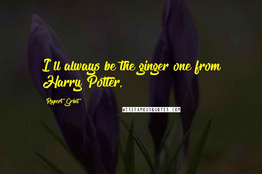 Rupert Grint Quotes: I'll always be the ginger one from Harry Potter.