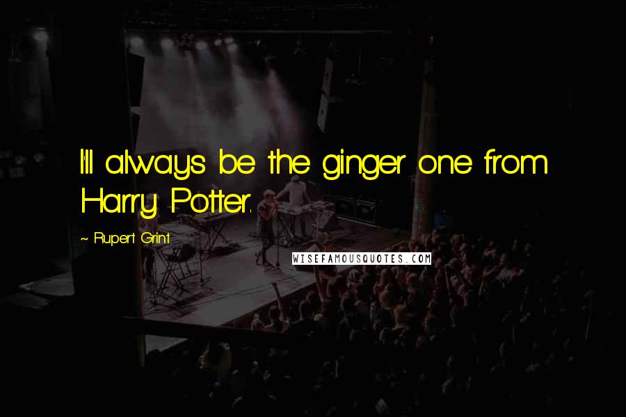 Rupert Grint Quotes: I'll always be the ginger one from Harry Potter.