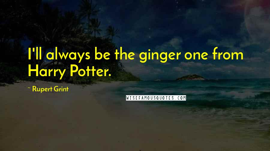 Rupert Grint Quotes: I'll always be the ginger one from Harry Potter.