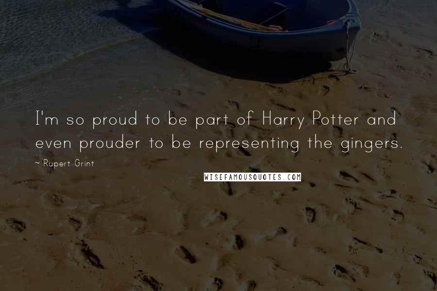 Rupert Grint Quotes: I'm so proud to be part of Harry Potter and even prouder to be representing the gingers.