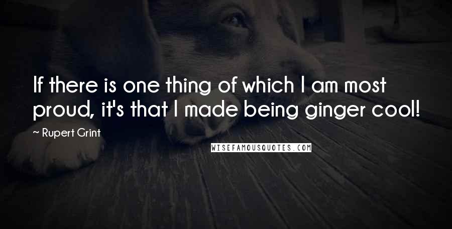 Rupert Grint Quotes: If there is one thing of which I am most proud, it's that I made being ginger cool!