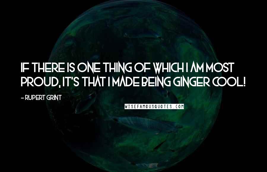 Rupert Grint Quotes: If there is one thing of which I am most proud, it's that I made being ginger cool!