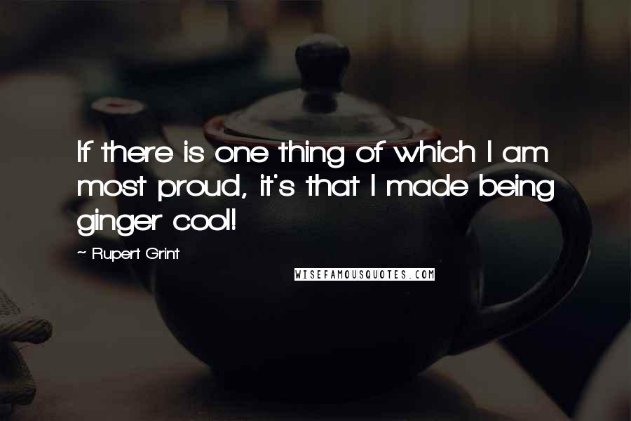 Rupert Grint Quotes: If there is one thing of which I am most proud, it's that I made being ginger cool!