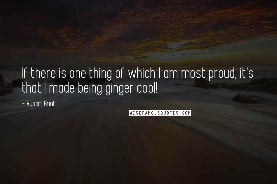 Rupert Grint Quotes: If there is one thing of which I am most proud, it's that I made being ginger cool!