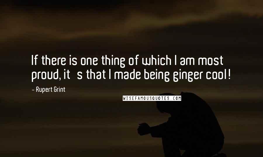 Rupert Grint Quotes: If there is one thing of which I am most proud, it's that I made being ginger cool!