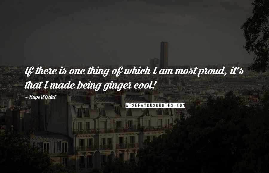 Rupert Grint Quotes: If there is one thing of which I am most proud, it's that I made being ginger cool!