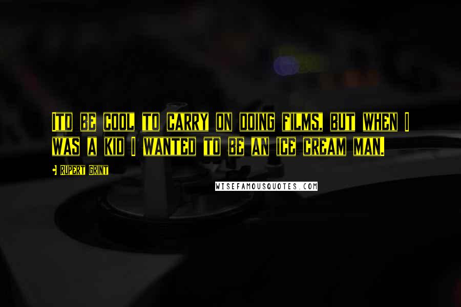 Rupert Grint Quotes: Itd be cool to carry on doing films, but when I was a kid I wanted to be an ice cream man.