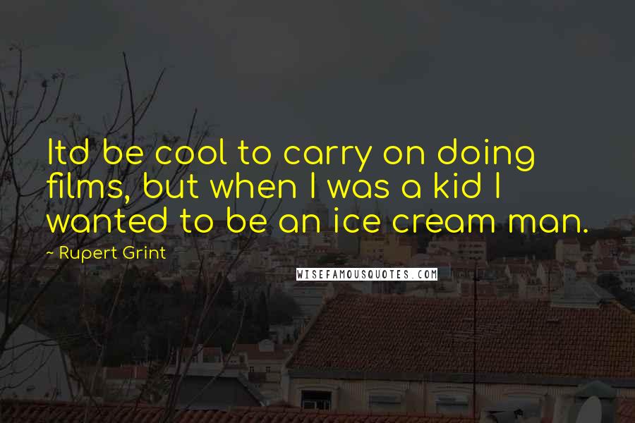 Rupert Grint Quotes: Itd be cool to carry on doing films, but when I was a kid I wanted to be an ice cream man.