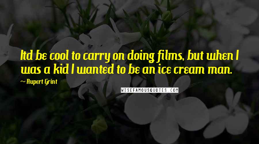 Rupert Grint Quotes: Itd be cool to carry on doing films, but when I was a kid I wanted to be an ice cream man.