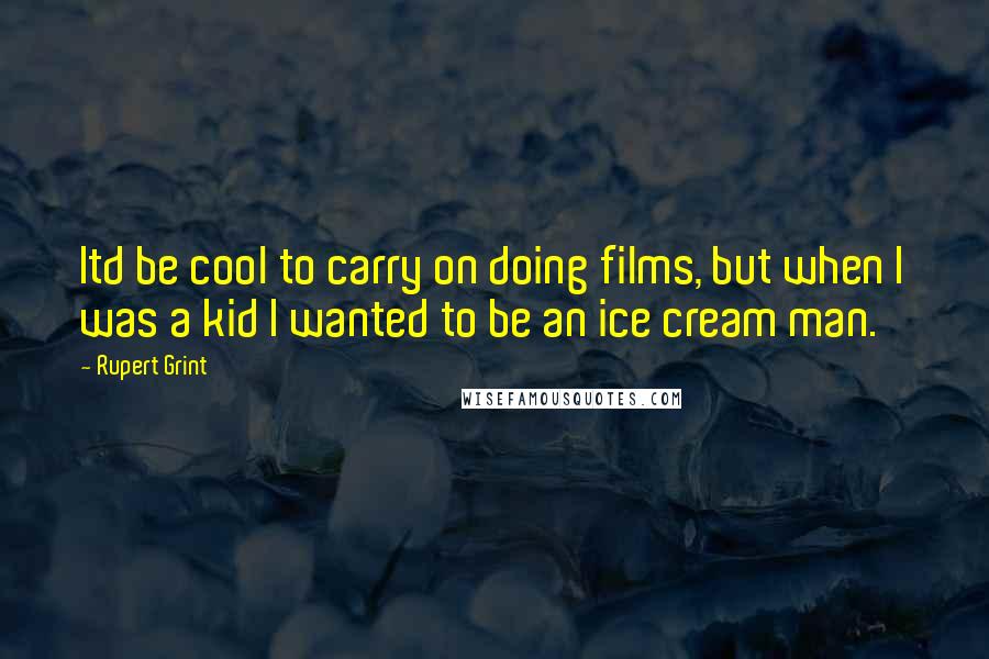 Rupert Grint Quotes: Itd be cool to carry on doing films, but when I was a kid I wanted to be an ice cream man.