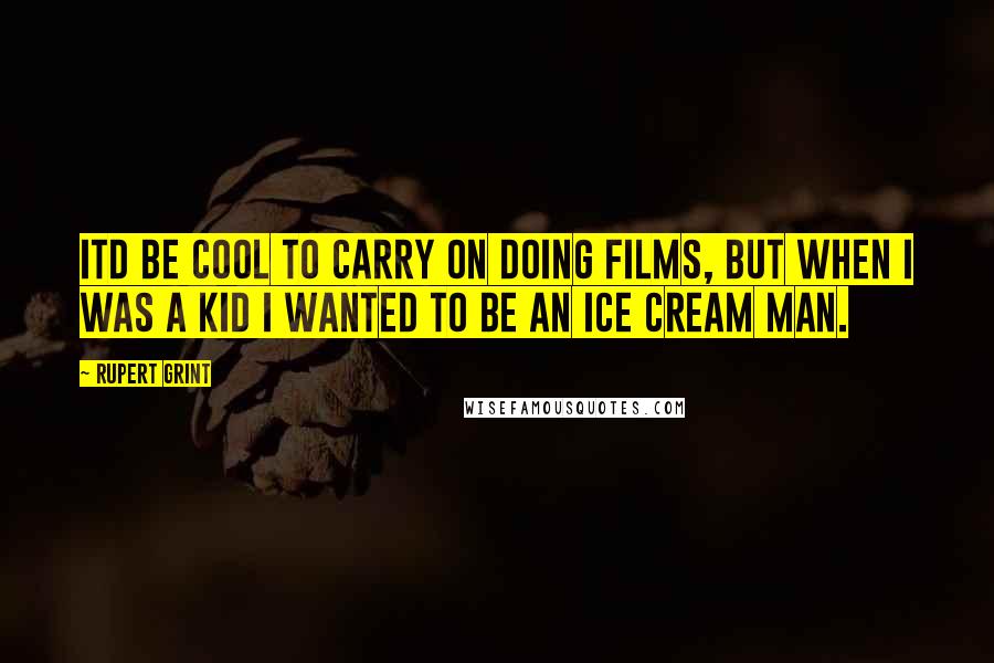 Rupert Grint Quotes: Itd be cool to carry on doing films, but when I was a kid I wanted to be an ice cream man.