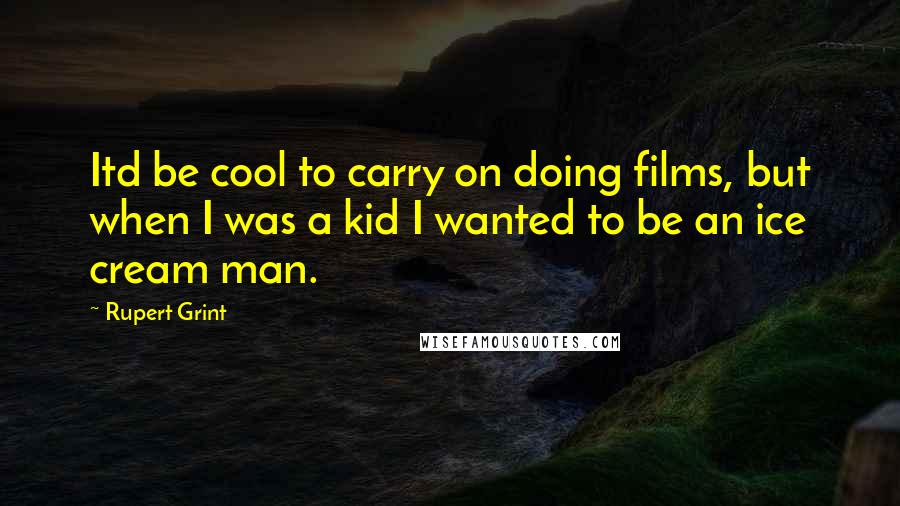 Rupert Grint Quotes: Itd be cool to carry on doing films, but when I was a kid I wanted to be an ice cream man.