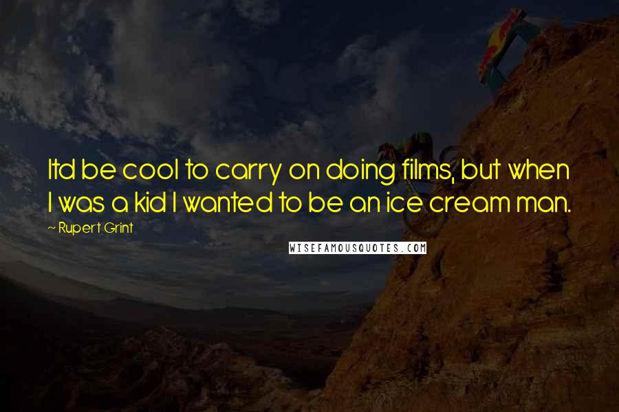 Rupert Grint Quotes: Itd be cool to carry on doing films, but when I was a kid I wanted to be an ice cream man.