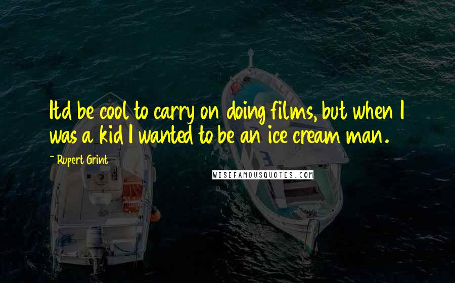 Rupert Grint Quotes: Itd be cool to carry on doing films, but when I was a kid I wanted to be an ice cream man.
