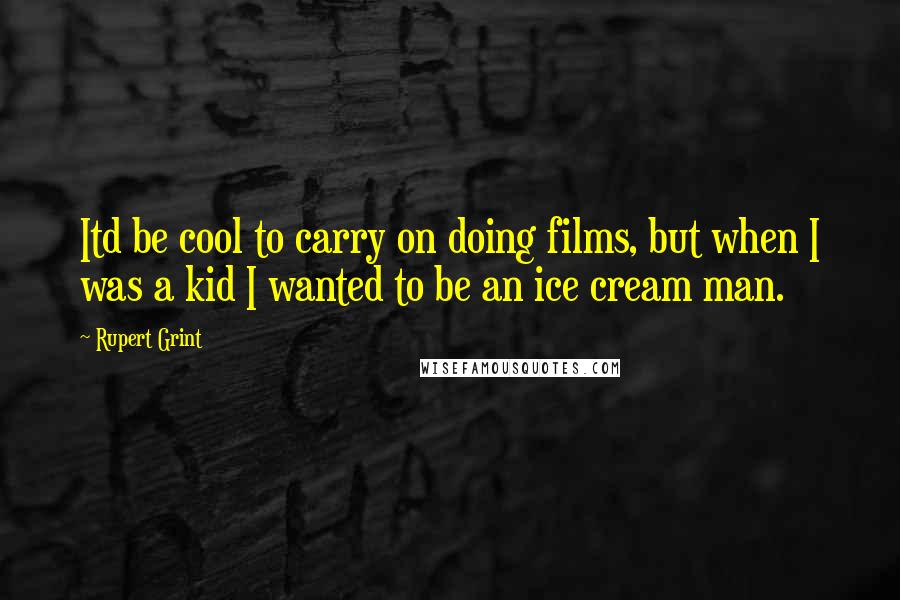 Rupert Grint Quotes: Itd be cool to carry on doing films, but when I was a kid I wanted to be an ice cream man.