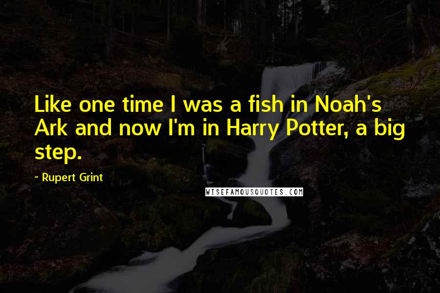 Rupert Grint Quotes: Like one time I was a fish in Noah's Ark and now I'm in Harry Potter, a big step.