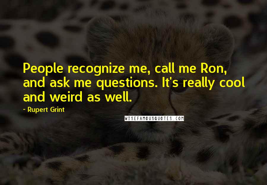 Rupert Grint Quotes: People recognize me, call me Ron, and ask me questions. It's really cool and weird as well.