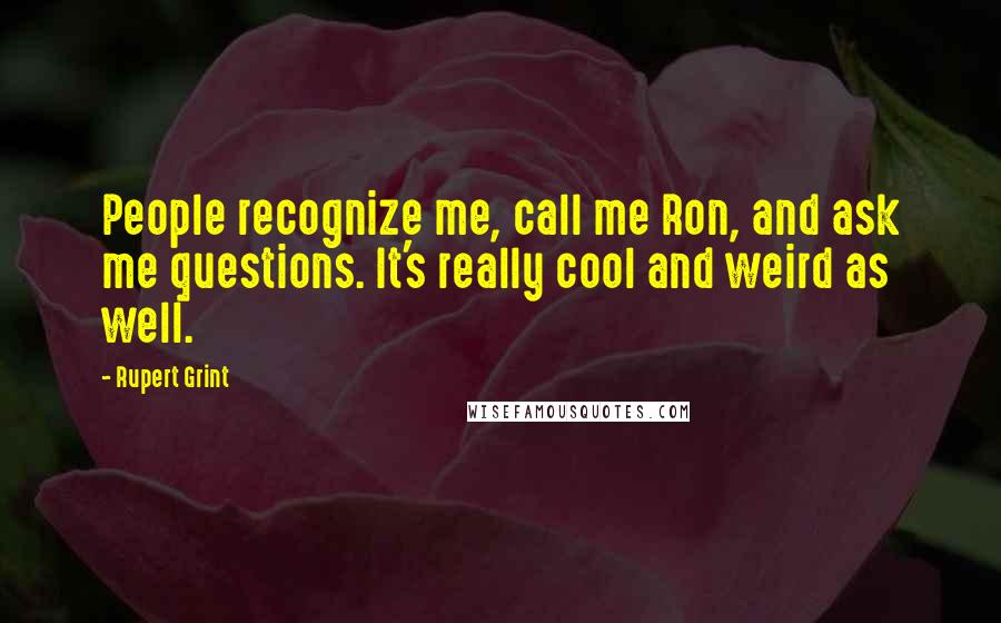 Rupert Grint Quotes: People recognize me, call me Ron, and ask me questions. It's really cool and weird as well.