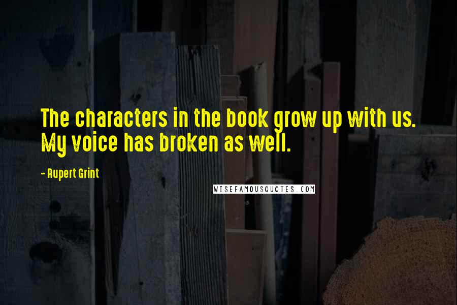 Rupert Grint Quotes: The characters in the book grow up with us. My voice has broken as well.