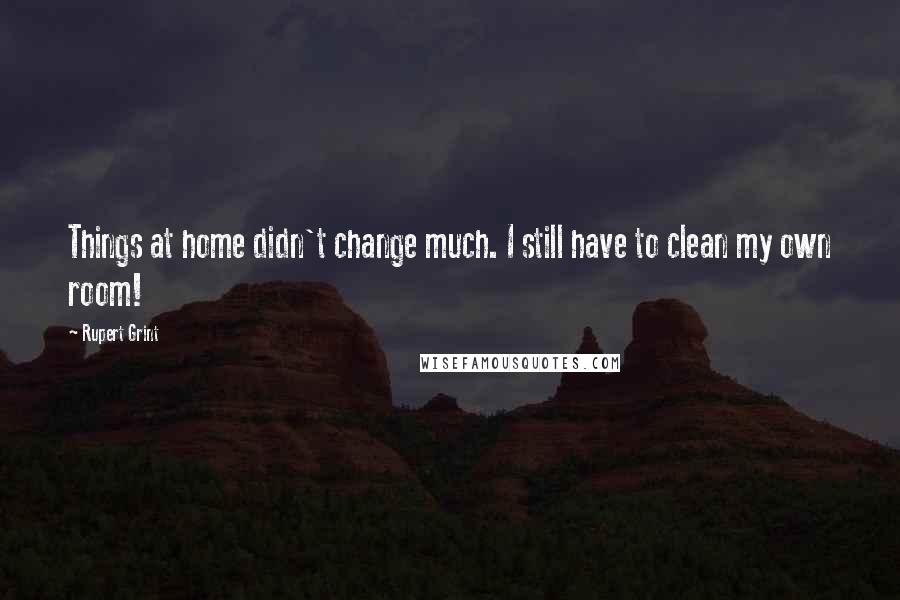 Rupert Grint Quotes: Things at home didn't change much. I still have to clean my own room!