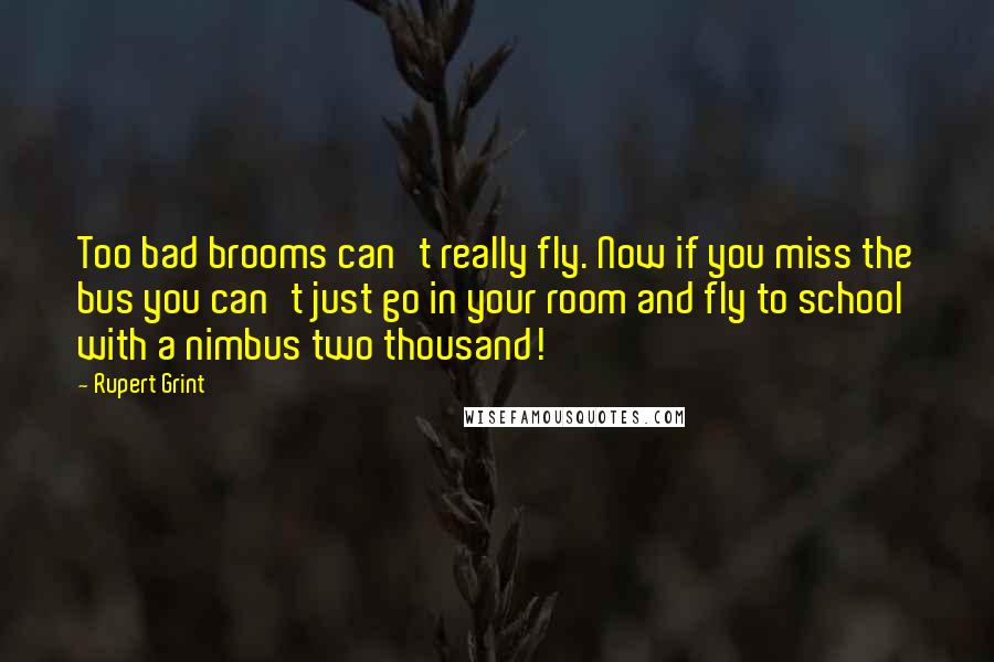 Rupert Grint Quotes: Too bad brooms can't really fly. Now if you miss the bus you can't just go in your room and fly to school with a nimbus two thousand!