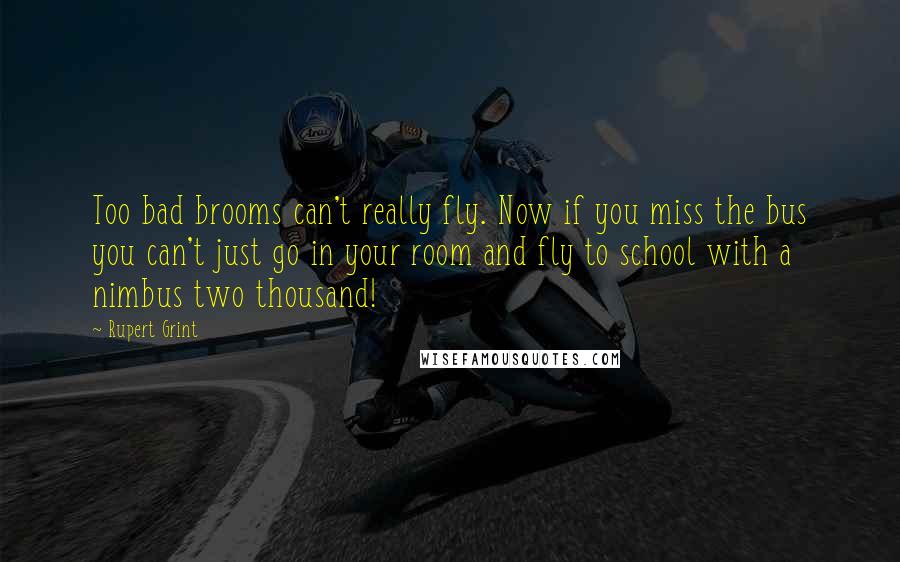 Rupert Grint Quotes: Too bad brooms can't really fly. Now if you miss the bus you can't just go in your room and fly to school with a nimbus two thousand!