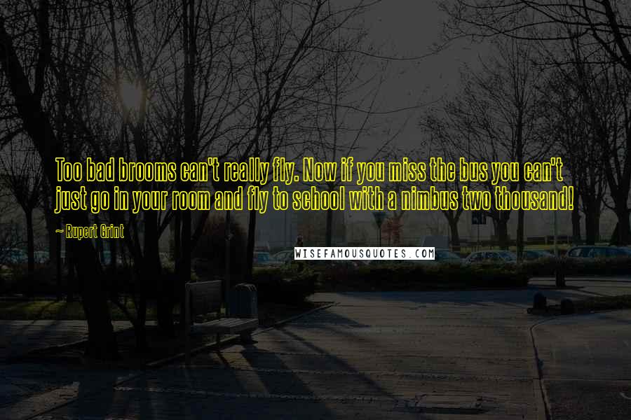 Rupert Grint Quotes: Too bad brooms can't really fly. Now if you miss the bus you can't just go in your room and fly to school with a nimbus two thousand!