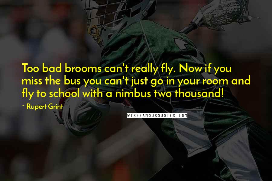 Rupert Grint Quotes: Too bad brooms can't really fly. Now if you miss the bus you can't just go in your room and fly to school with a nimbus two thousand!