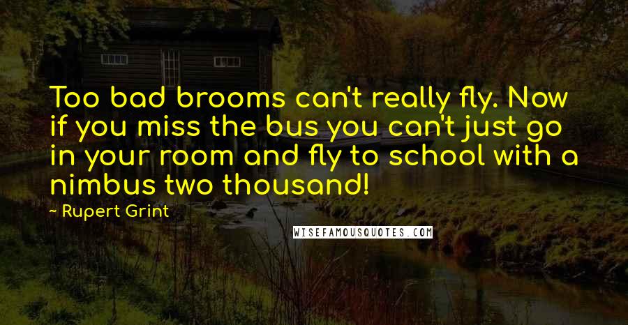 Rupert Grint Quotes: Too bad brooms can't really fly. Now if you miss the bus you can't just go in your room and fly to school with a nimbus two thousand!