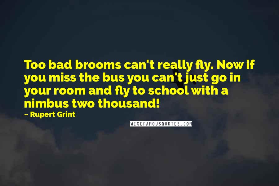 Rupert Grint Quotes: Too bad brooms can't really fly. Now if you miss the bus you can't just go in your room and fly to school with a nimbus two thousand!