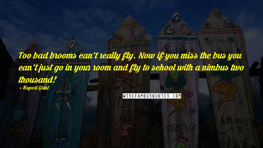 Rupert Grint Quotes: Too bad brooms can't really fly. Now if you miss the bus you can't just go in your room and fly to school with a nimbus two thousand!