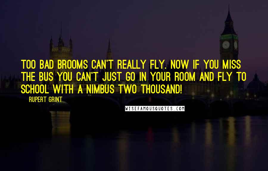 Rupert Grint Quotes: Too bad brooms can't really fly. Now if you miss the bus you can't just go in your room and fly to school with a nimbus two thousand!