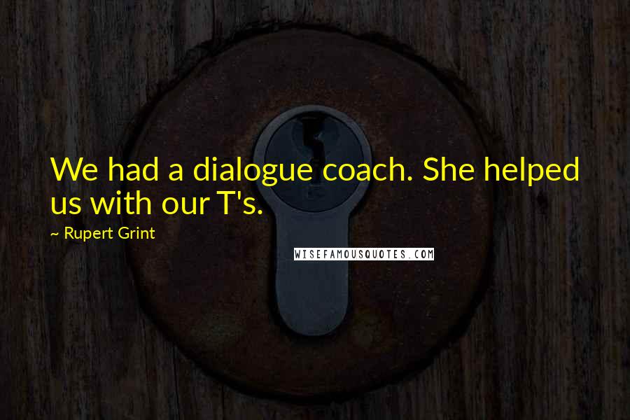 Rupert Grint Quotes: We had a dialogue coach. She helped us with our T's.