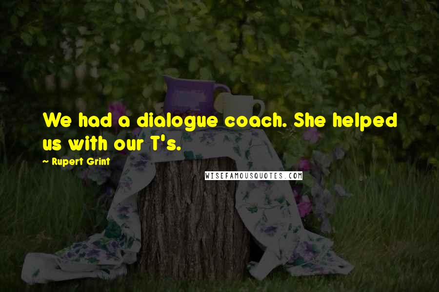 Rupert Grint Quotes: We had a dialogue coach. She helped us with our T's.