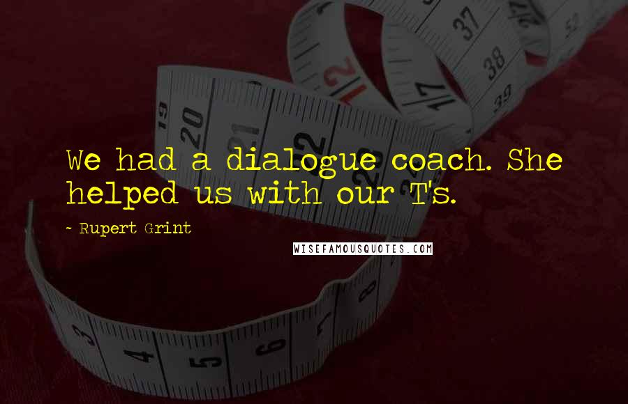 Rupert Grint Quotes: We had a dialogue coach. She helped us with our T's.