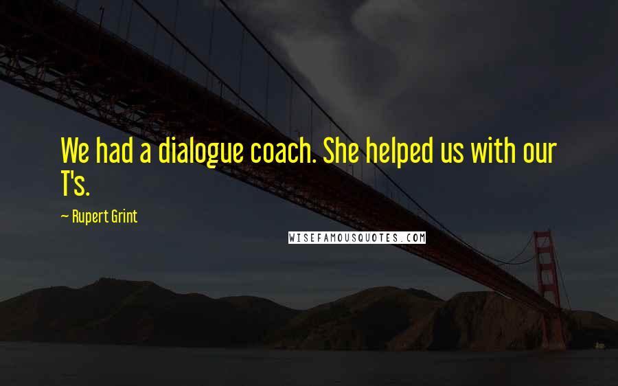Rupert Grint Quotes: We had a dialogue coach. She helped us with our T's.