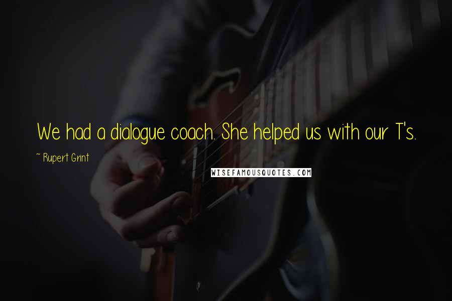 Rupert Grint Quotes: We had a dialogue coach. She helped us with our T's.