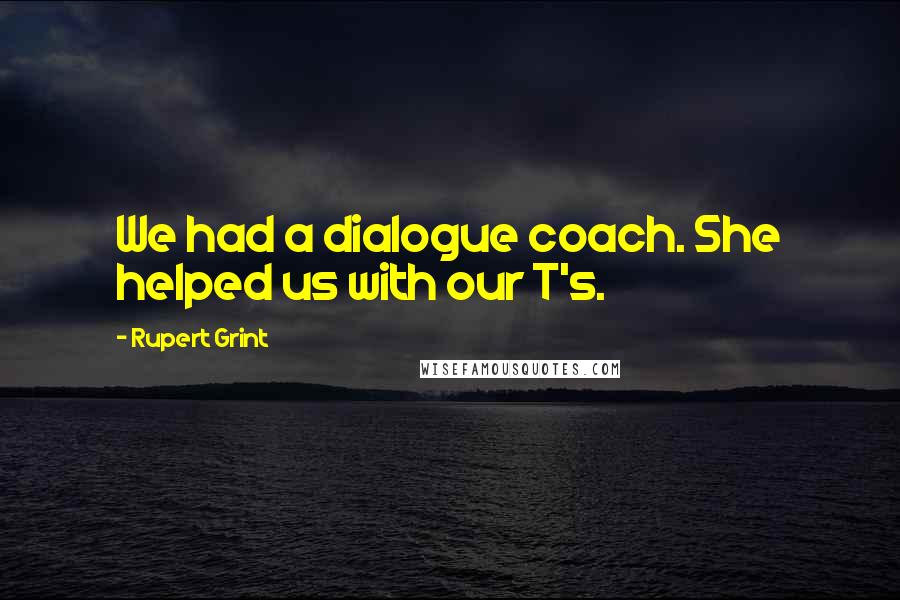 Rupert Grint Quotes: We had a dialogue coach. She helped us with our T's.