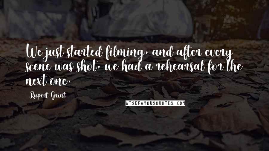 Rupert Grint Quotes: We just started filming, and after every scene was shot, we had a rehearsal for the next one.