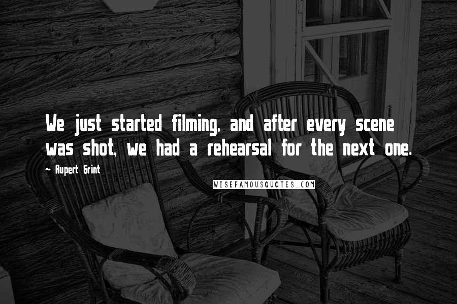 Rupert Grint Quotes: We just started filming, and after every scene was shot, we had a rehearsal for the next one.