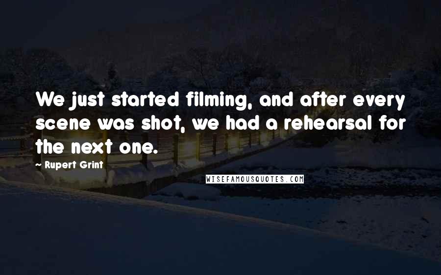 Rupert Grint Quotes: We just started filming, and after every scene was shot, we had a rehearsal for the next one.