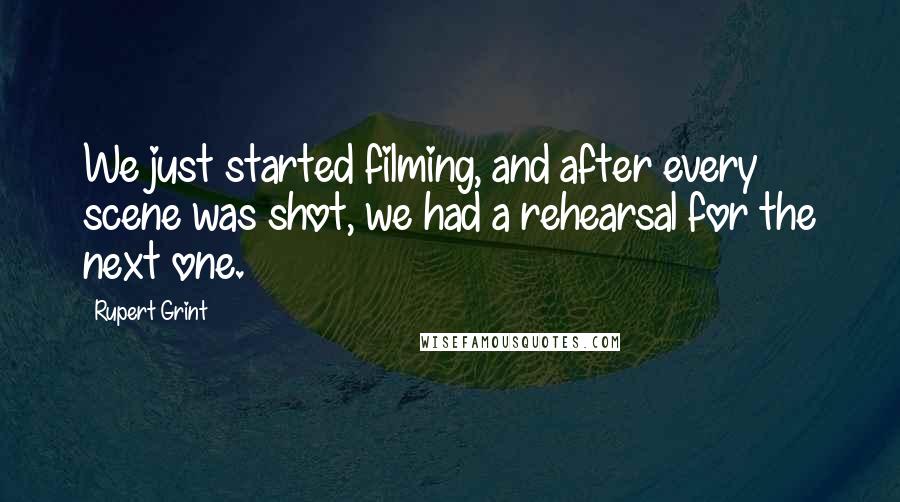 Rupert Grint Quotes: We just started filming, and after every scene was shot, we had a rehearsal for the next one.