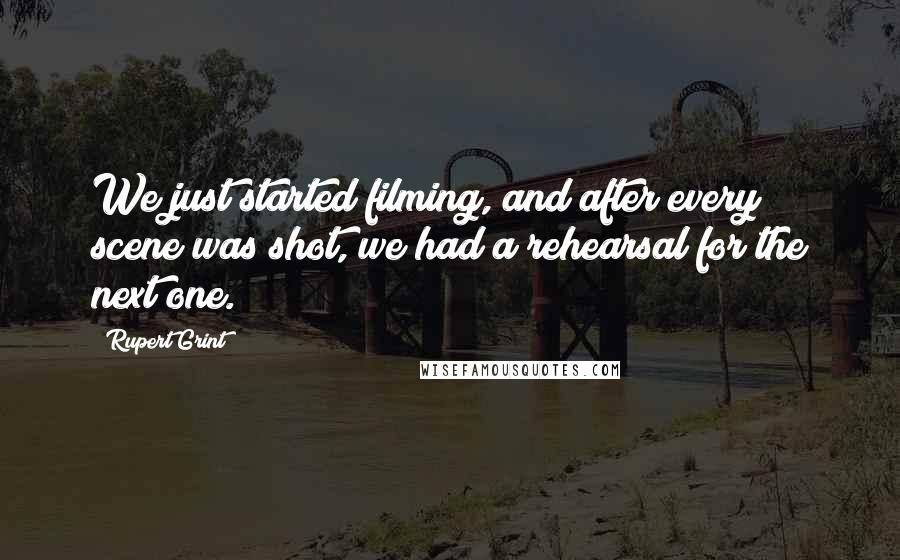 Rupert Grint Quotes: We just started filming, and after every scene was shot, we had a rehearsal for the next one.