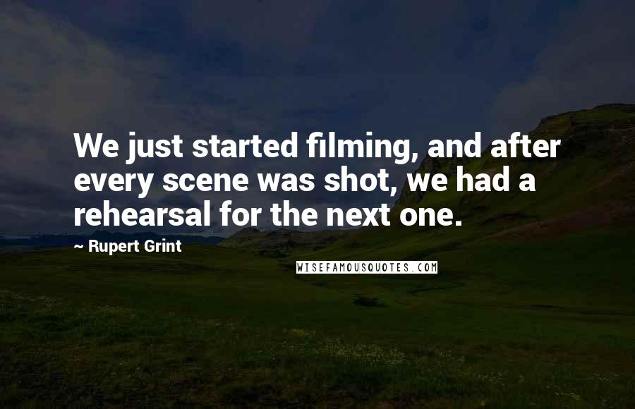 Rupert Grint Quotes: We just started filming, and after every scene was shot, we had a rehearsal for the next one.