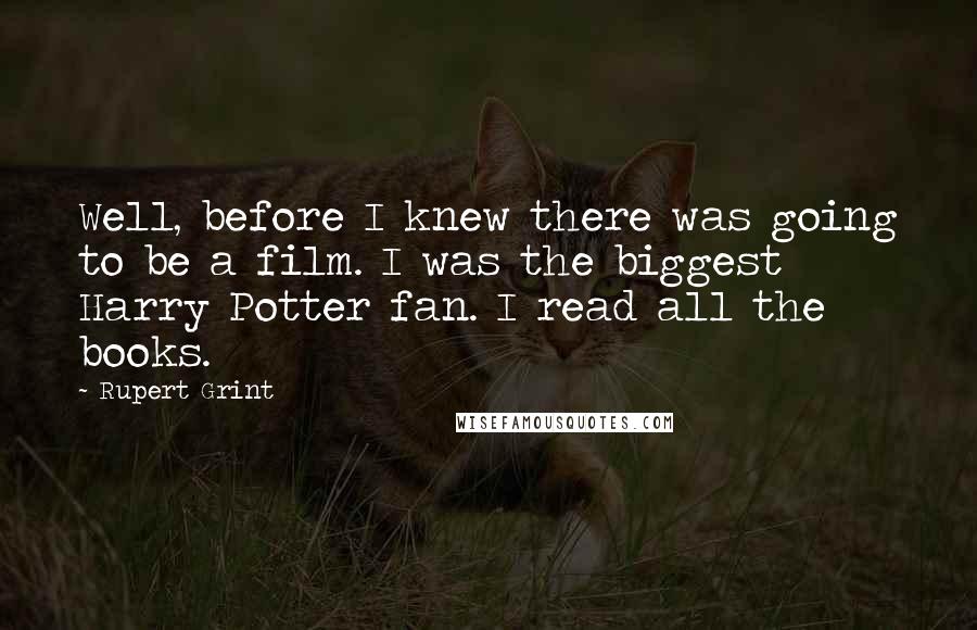 Rupert Grint Quotes: Well, before I knew there was going to be a film. I was the biggest Harry Potter fan. I read all the books.