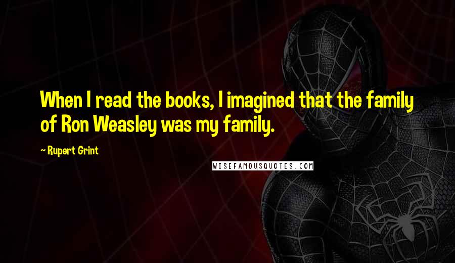 Rupert Grint Quotes: When I read the books, I imagined that the family of Ron Weasley was my family.