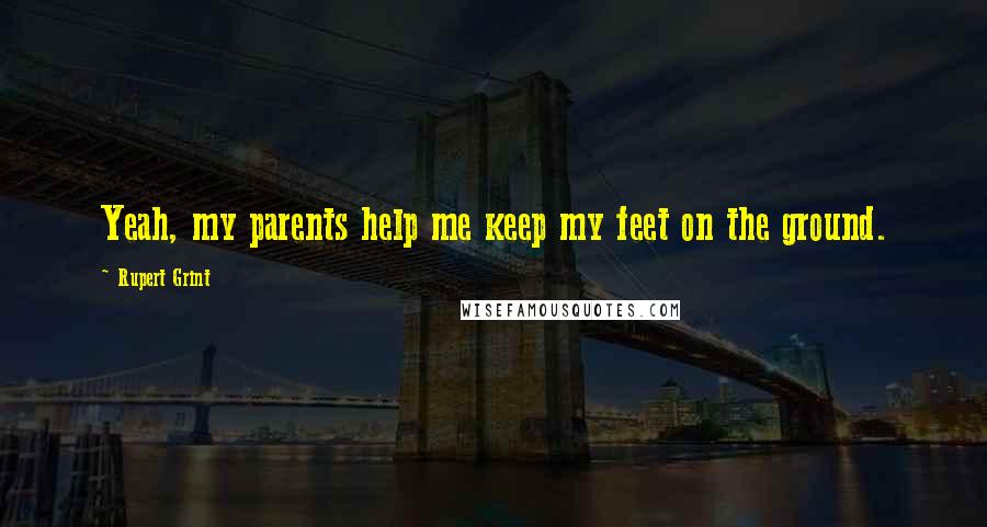 Rupert Grint Quotes: Yeah, my parents help me keep my feet on the ground.