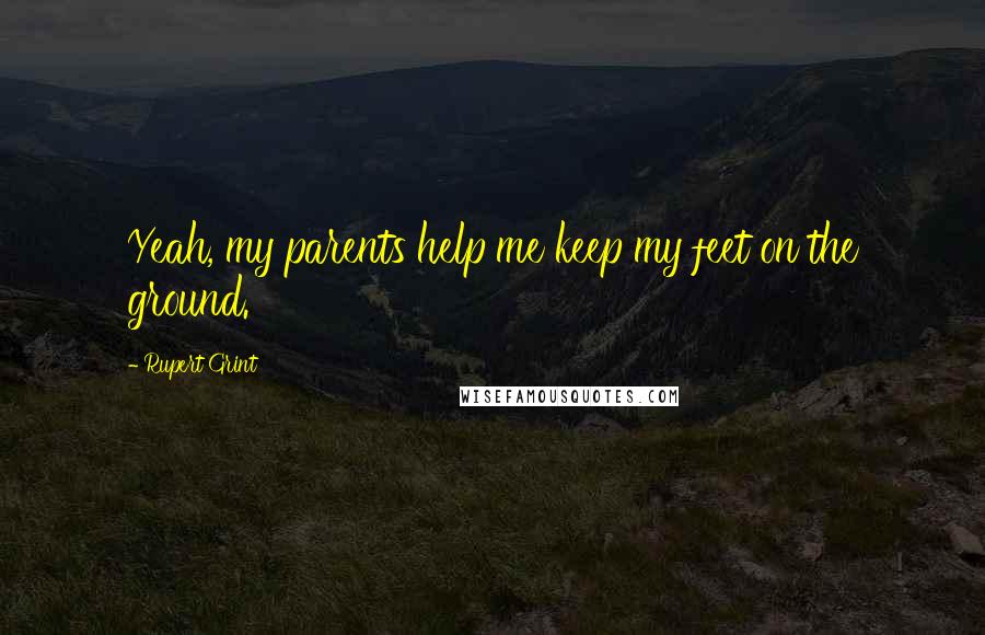 Rupert Grint Quotes: Yeah, my parents help me keep my feet on the ground.