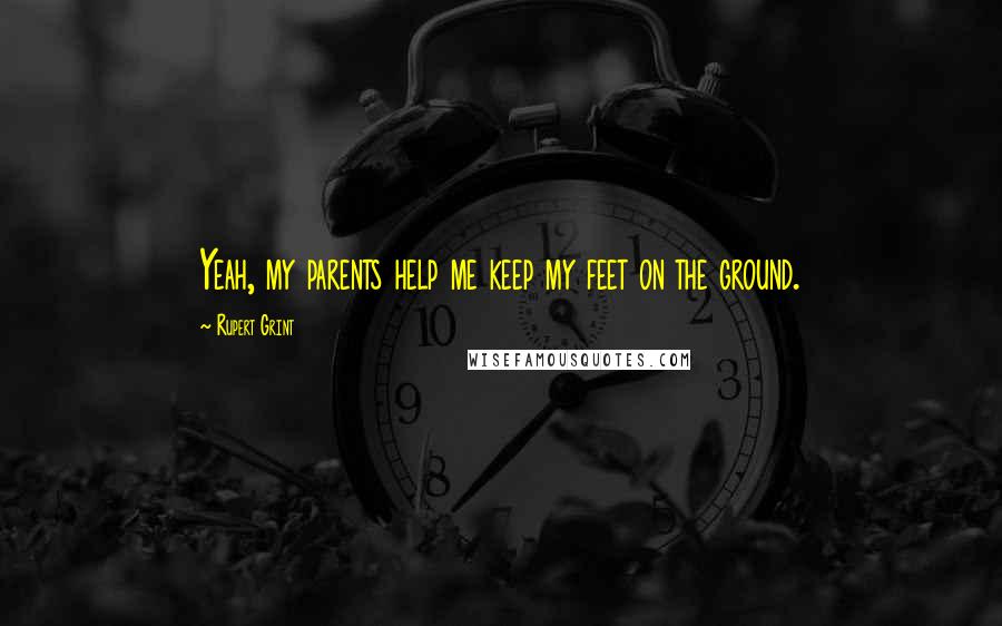 Rupert Grint Quotes: Yeah, my parents help me keep my feet on the ground.