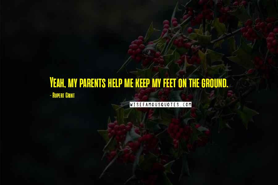 Rupert Grint Quotes: Yeah, my parents help me keep my feet on the ground.